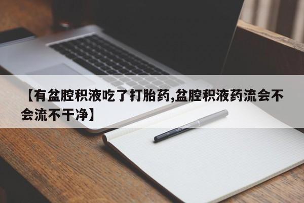 药流药怎么买【有盆腔积液吃了打胎药,盆腔积液药流会不会流不干净】