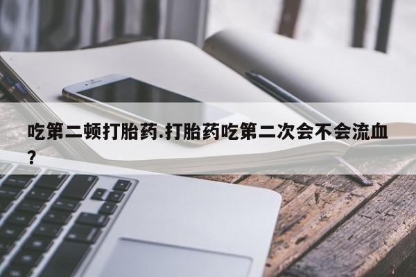 药流药怎么买吃第二顿打胎药.打胎药吃第二次会不会流血？