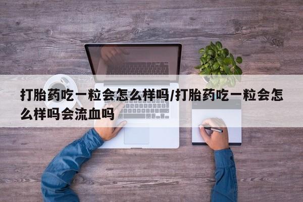 药流药怎么买打胎药吃一粒会怎么样吗/打胎药吃一粒会怎么样吗会流血吗