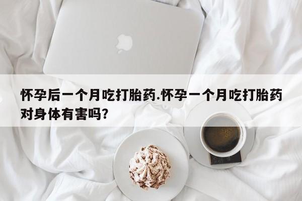 药流药怎么买怀孕后一个月吃打胎药.怀孕一个月吃打胎药对身体有害吗？