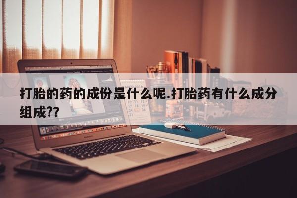 药流药怎么买打胎的药的成份是什么呢.打胎药有什么成分组成??
