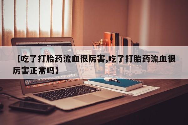 药流药怎么买【吃了打胎药流血很厉害,吃了打胎药流血很厉害正常吗】