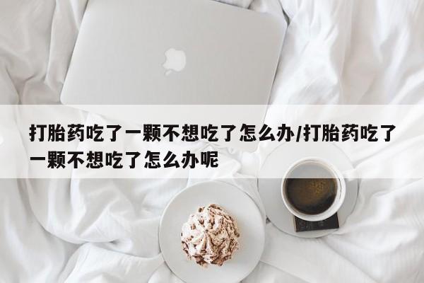药流药怎么买打胎药吃了一颗不想吃了怎么办/打胎药吃了一颗不想吃了怎么办呢