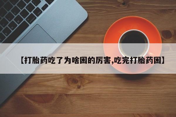 药流药怎么买【打胎药吃了为啥困的厉害,吃完打胎药困】