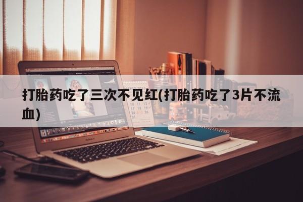 药流药怎么买打胎药吃了三次不见红(打胎药吃了3片不流血)