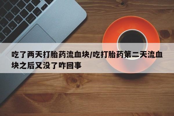 药流药怎么买吃了两天打胎药流血块/吃打胎药第二天流血块之后又没了咋回事