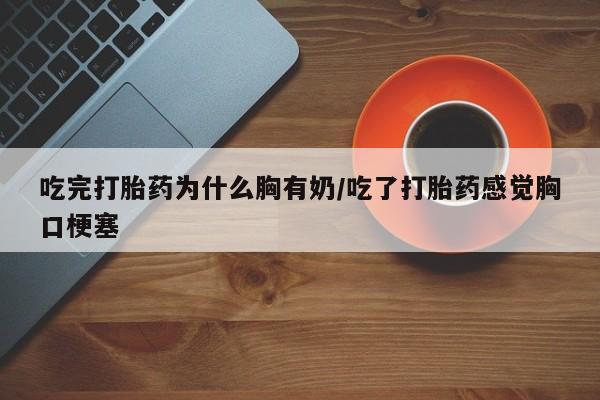 药流药怎么买吃完打胎药为什么胸有奶/吃了打胎药感觉胸口梗塞