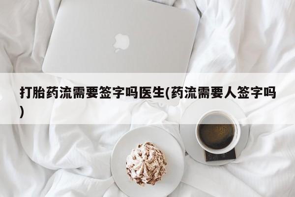 药流药怎么买打胎药流需要签字吗医生(药流需要人签字吗)