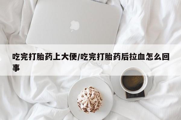 药流药怎么买吃完打胎药上大便/吃完打胎药后拉血怎么回事