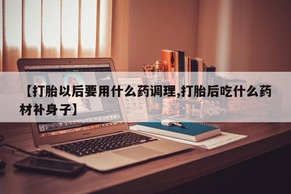 药流药怎么买【打胎以后要用什么药调理,打胎后吃什么药材补身子】