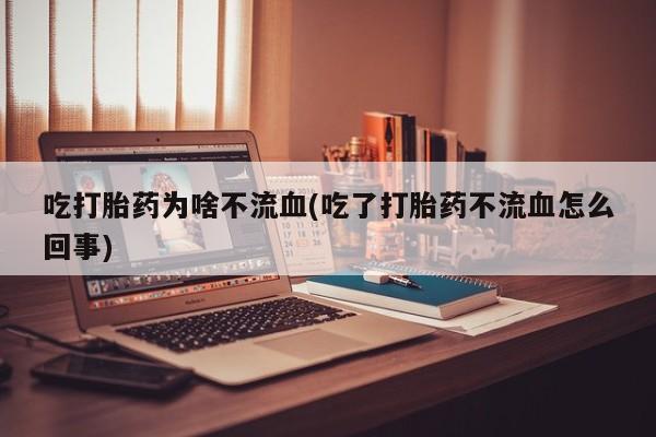 药流药怎么买吃打胎药为啥不流血(吃了打胎药不流血怎么回事)