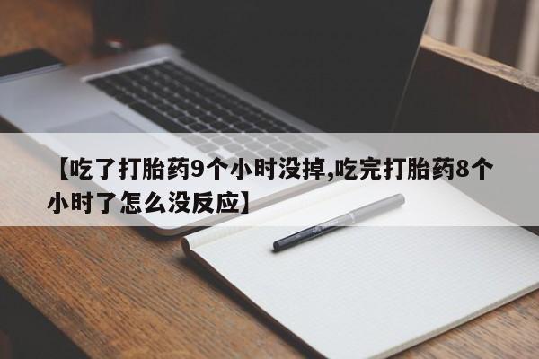药流药怎么买【吃了打胎药9个小时没掉,吃完打胎药8个小时了怎么没反应】