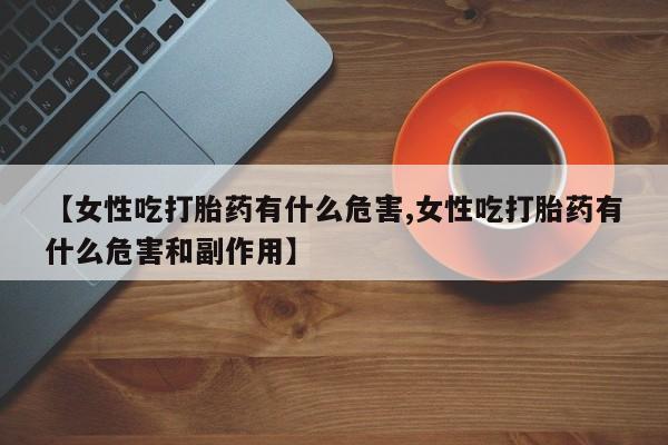 药流药怎么买【女性吃打胎药有什么危害,女性吃打胎药有什么危害和副作用】