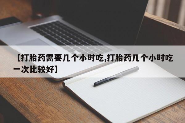 药流药怎么买【打胎药需要几个小时吃,打胎药几个小时吃一次比较好】