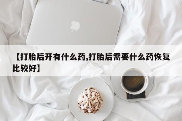 药流药怎么买【打胎后开有什么药,打胎后需要什么药恢复比较好】