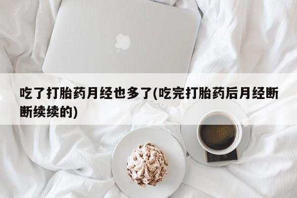 药流药怎么买吃了打胎药月经也多了(吃完打胎药后月经断断续续的)
