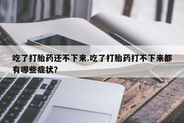 药流药怎么买吃了打胎药还不下来.吃了打胎药打不下来都有哪些症状？