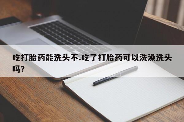 药流药怎么买吃打胎药能洗头不.吃了打胎药可以洗澡洗头吗？