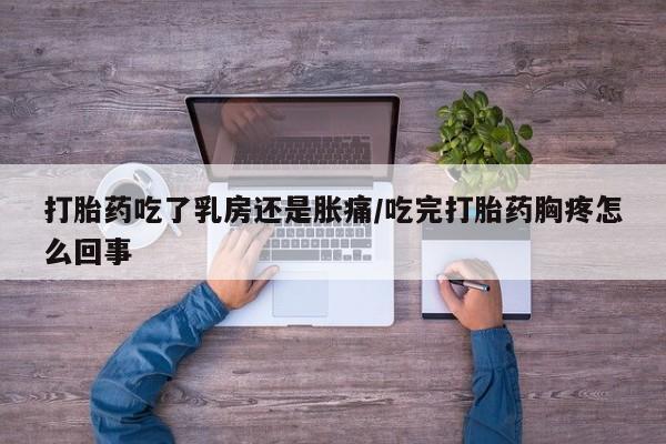 药流药怎么买打胎药吃了乳房还是胀痛/吃完打胎药胸疼怎么回事