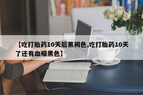 药流药怎么买【吃打胎药10天后黑褐色,吃打胎药10天了还有血暗黑色】