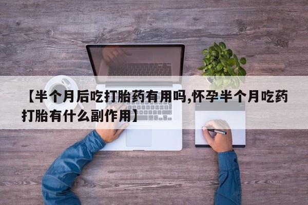 药流药怎么买【半个月后吃打胎药有用吗,怀孕半个月吃药打胎有什么副作用】
