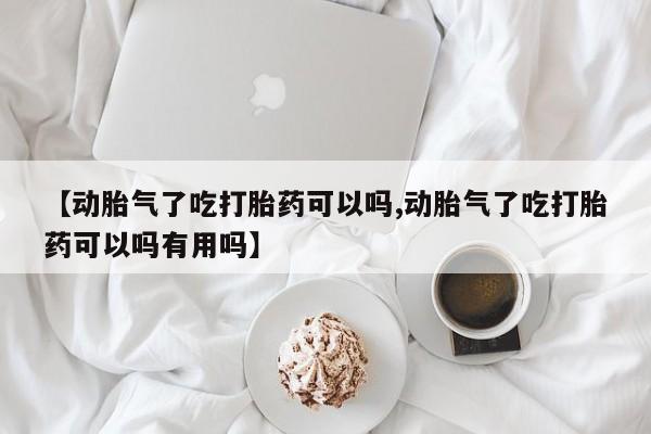 药流药怎么买【动胎气了吃打胎药可以吗,动胎气了吃打胎药可以吗有用吗】