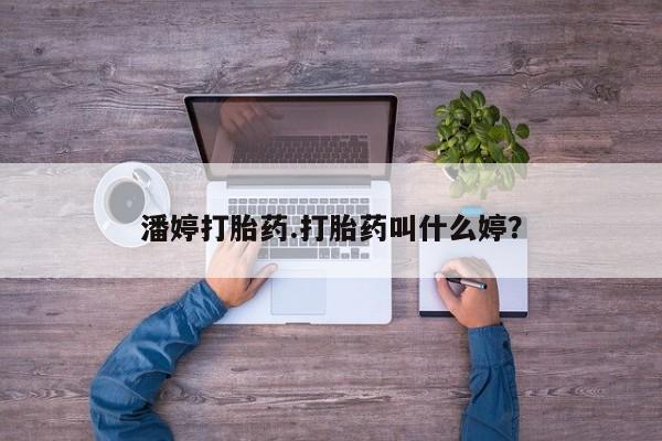 药流药怎么买潘婷打胎药.打胎药叫什么婷？