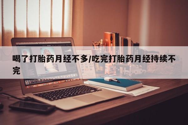 药流药怎么买喝了打胎药月经不多/吃完打胎药月经持续不完
