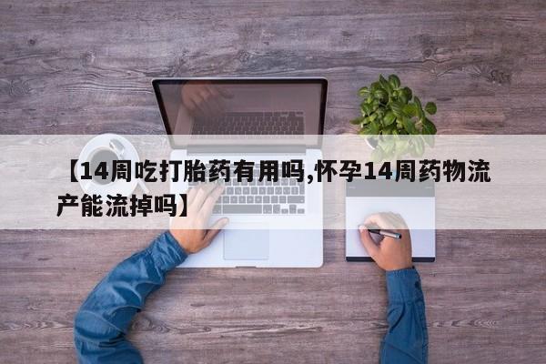 药流药怎么买【14周吃打胎药有用吗,怀孕14周药物流产能流掉吗】