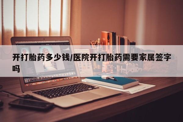 药流药怎么买开打胎药多少钱/医院开打胎药需要家属签字吗
