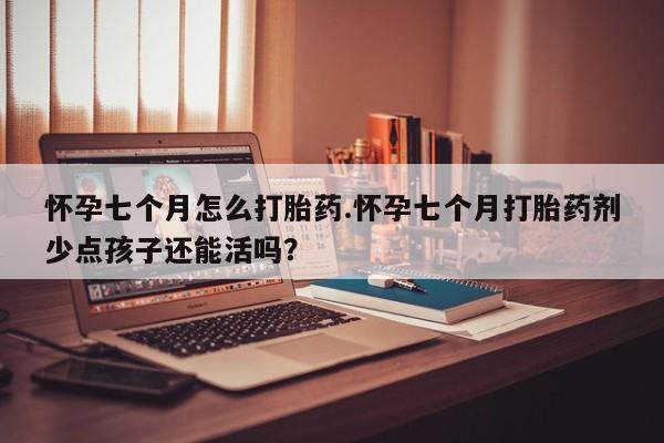 药流药怎么买怀孕七个月怎么打胎药.怀孕七个月打胎药剂少点孩子还能活吗？