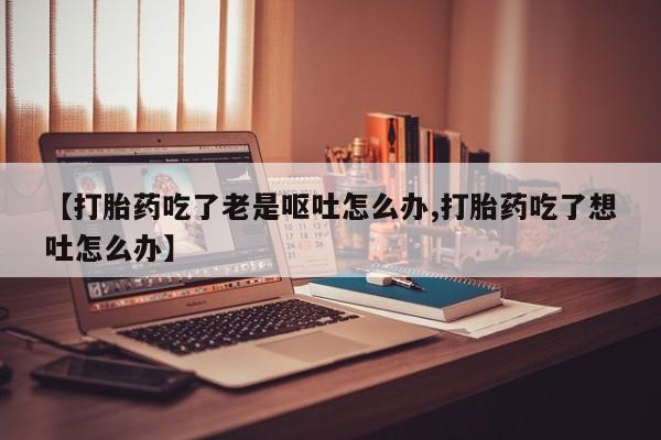 药流药怎么买【打胎药吃了老是呕吐怎么办,打胎药吃了想吐怎么办】