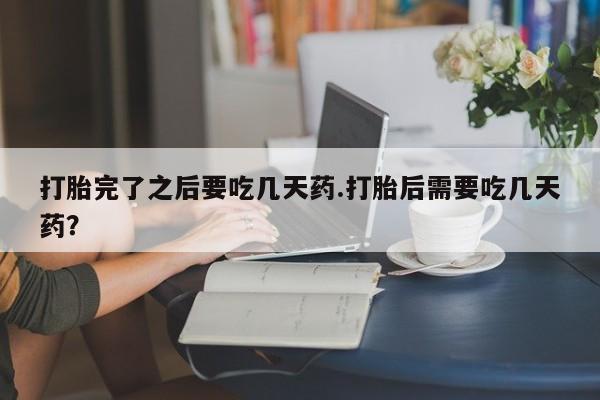 药流药怎么买打胎完了之后要吃几天药.打胎后需要吃几天药？