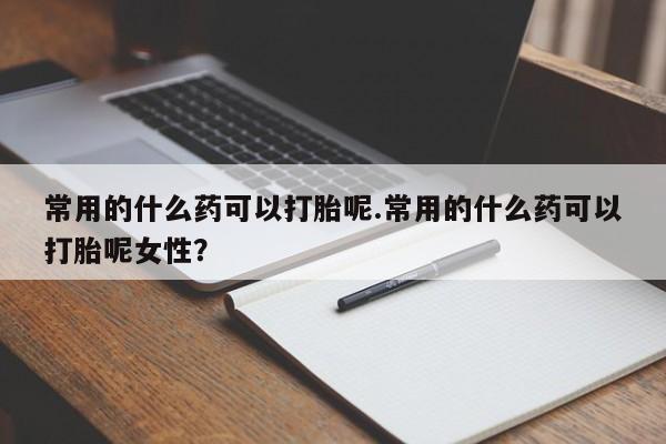药流药怎么买常用的什么药可以打胎呢.常用的什么药可以打胎呢女性？