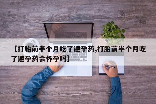 药流药怎么买【打胎前半个月吃了避孕药,打胎前半个月吃了避孕药会怀孕吗】