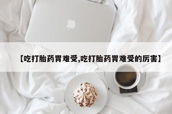 药流药怎么买【吃打胎药胃难受,吃打胎药胃难受的厉害】