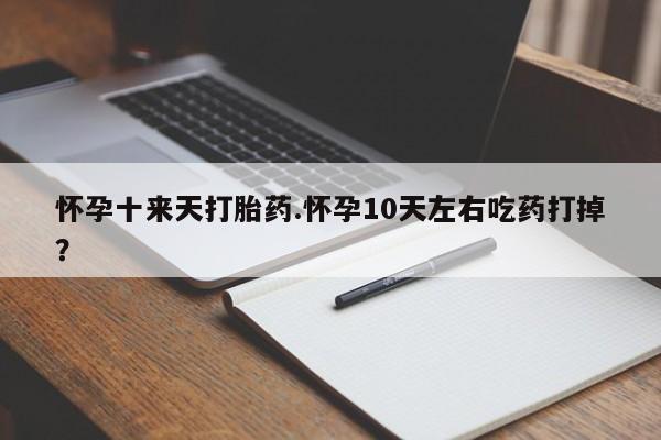 药流药怎么买怀孕十来天打胎药.怀孕10天左右吃药打掉？