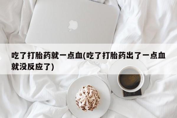 药流药怎么买吃了打胎药就一点血(吃了打胎药出了一点血就没反应了)