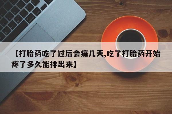 药流药怎么买【打胎药吃了过后会痛几天,吃了打胎药开始疼了多久能排出来】