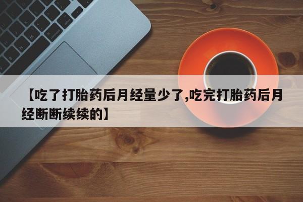 药流药怎么买【吃了打胎药后月经量少了,吃完打胎药后月经断断续续的】