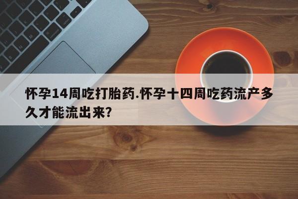 药流药怎么买怀孕14周吃打胎药.怀孕十四周吃药流产多久才能流出来？