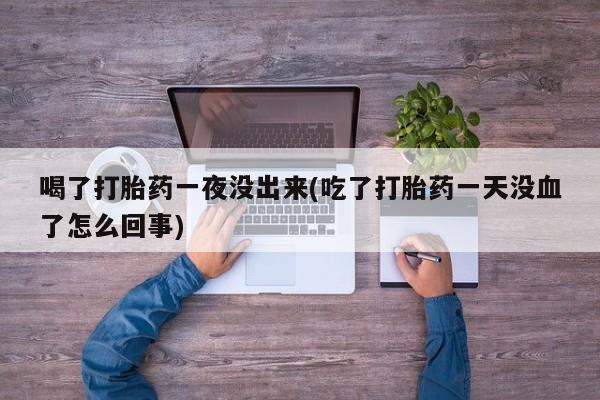 药流药怎么买喝了打胎药一夜没出来(吃了打胎药一天没血了怎么回事)