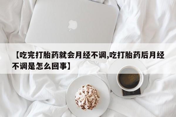 药流药怎么买【吃完打胎药就会月经不调,吃打胎药后月经不调是怎么回事】
