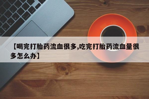 药流药怎么买【喝完打胎药流血很多,吃完打胎药流血量很多怎么办】