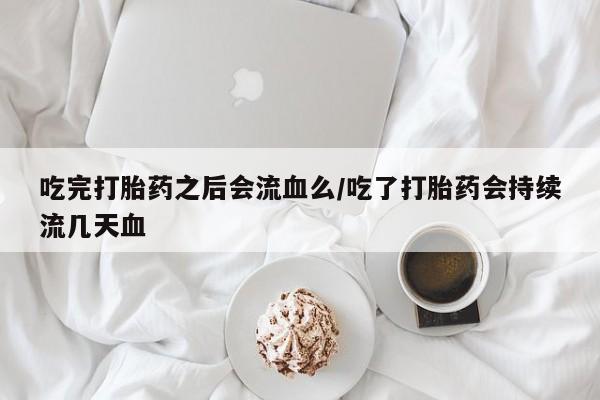 药流药怎么买吃完打胎药之后会流血么/吃了打胎药会持续流几天血