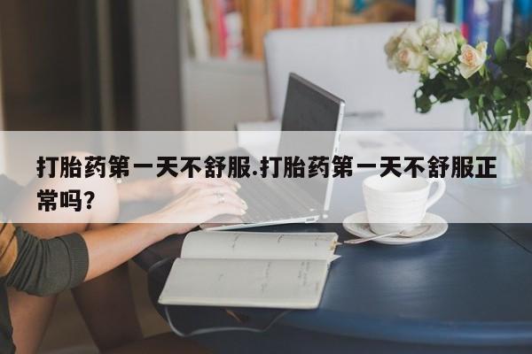药流药怎么买打胎药第一天不舒服.打胎药第一天不舒服正常吗？
