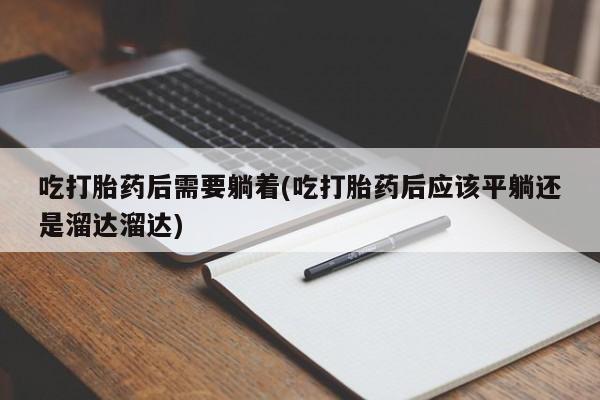 药流药怎么买吃打胎药后需要躺着(吃打胎药后应该平躺还是溜达溜达)