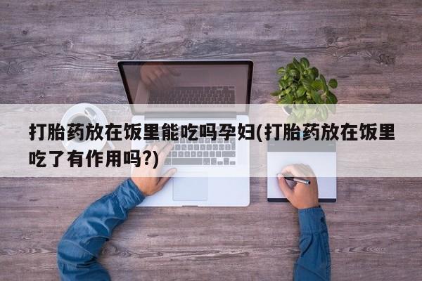 药流药怎么买打胎药放在饭里能吃吗孕妇(打胎药放在饭里吃了有作用吗?)