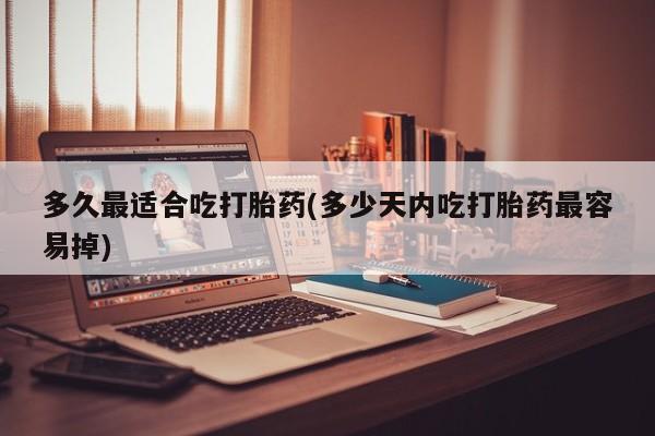 药流药怎么买多久最适合吃打胎药(多少天内吃打胎药最容易掉)