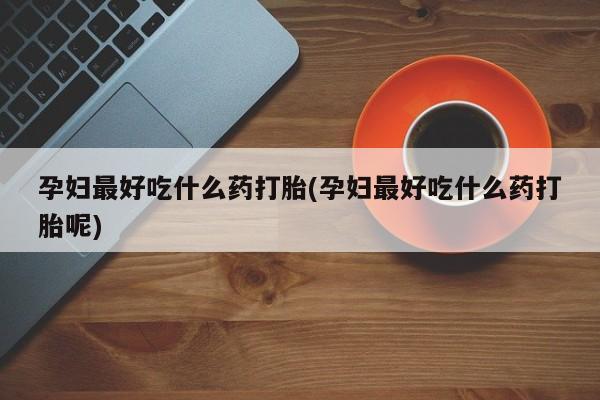 药流药怎么买孕妇最好吃什么药打胎(孕妇最好吃什么药打胎呢)